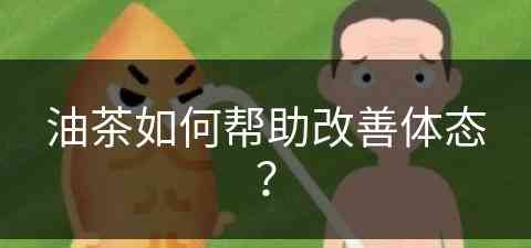 油茶如何帮助改善体态？(油茶如何帮助改善体态问题)